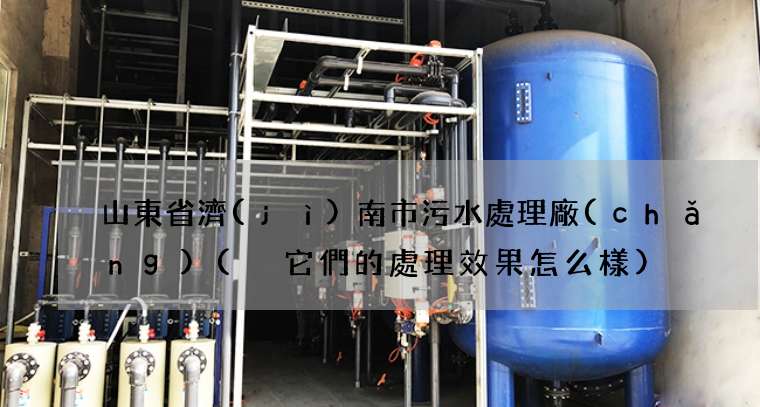 山東省濟(jì)南市污水處理廠(chǎng)( 它們的處理效果怎么樣)